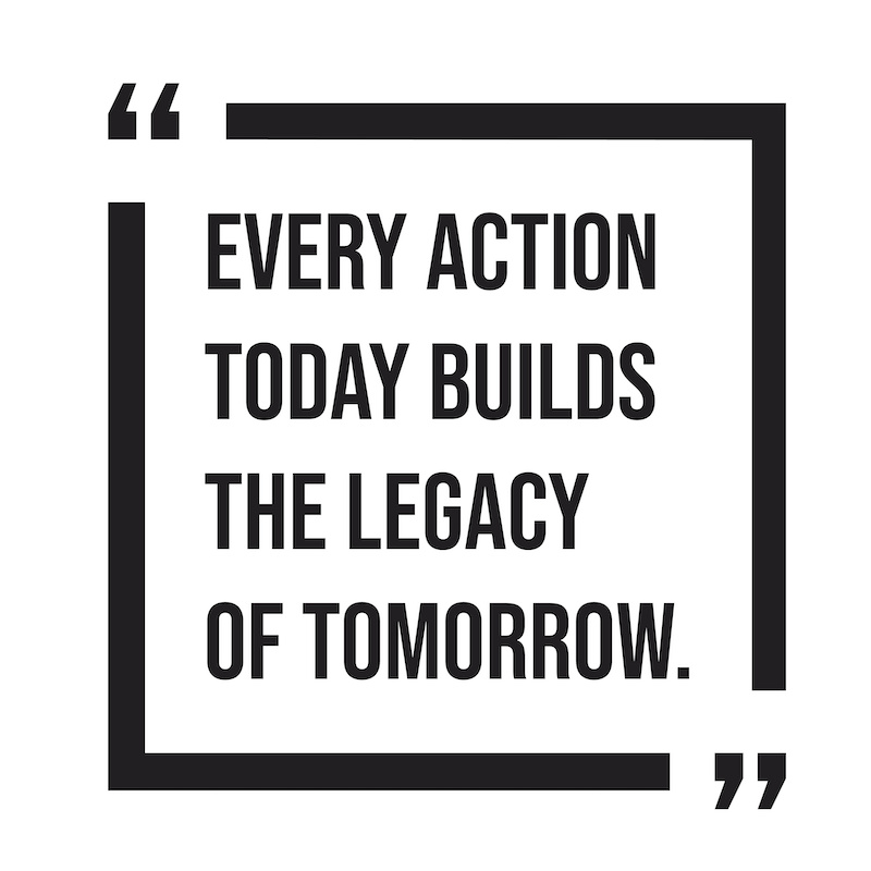 Every action today builds the legacy of tomorrow. 